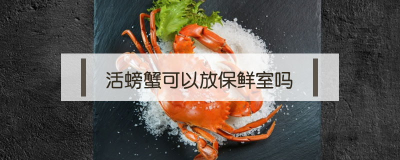 活螃蟹可以放保鲜室吗