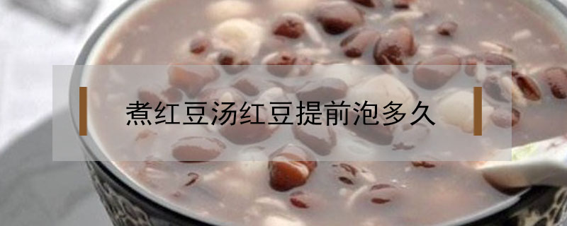 煮红豆汤红豆提前泡多久