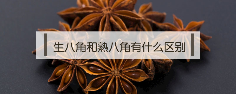 生八角和熟八角有什么区别